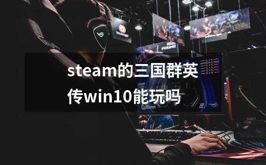 steam的三国群英传win10能玩吗-第1张-游戏信息-龙启网