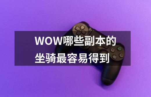 WOW哪些副本的坐骑最容易得到-第1张-游戏信息-龙启网