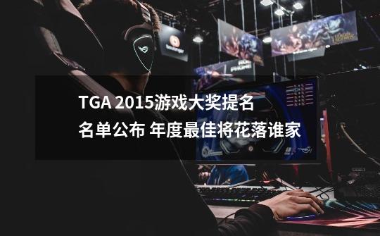 TGA 2015游戏大奖提名名单公布 年度最佳将花落谁家-第1张-游戏信息-龙启网