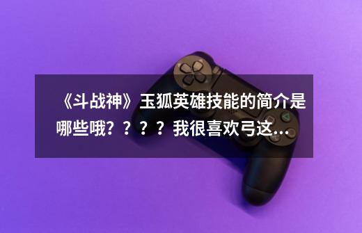 《斗战神》玉狐英雄技能的简介是哪些哦？？？？我很喜欢弓这个职业！,2020斗战神玉狐哪个伤害高-第1张-游戏信息-龙启网