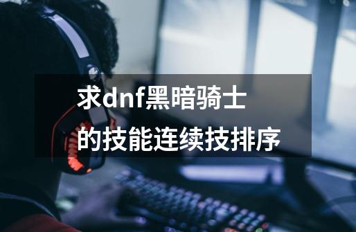 求dnf黑暗骑士的技能连续技排序-第1张-游戏信息-龙启网