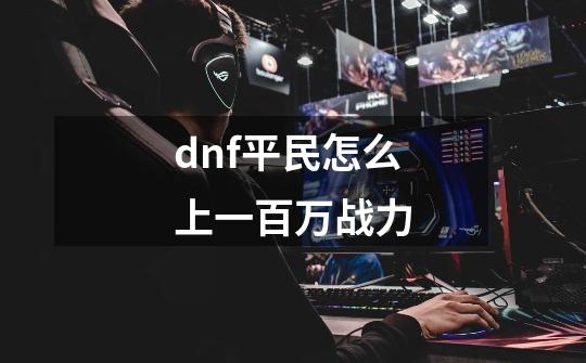 dnf平民怎么上一百万战力-第1张-游戏信息-龙启网