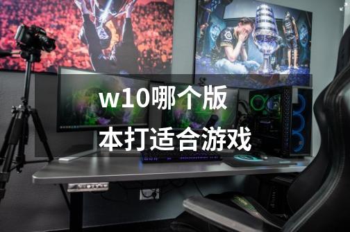 w10哪个版本打适合游戏-第1张-游戏信息-龙启网