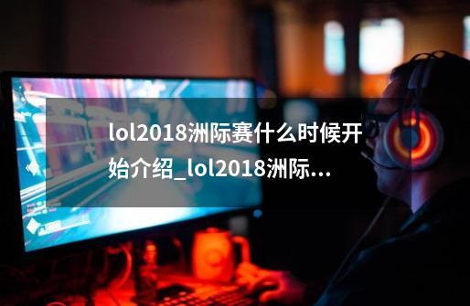 lol2018洲际赛什么时候开始介绍_lol2018洲际赛什么时候开始是什么-第1张-游戏信息-龙启网