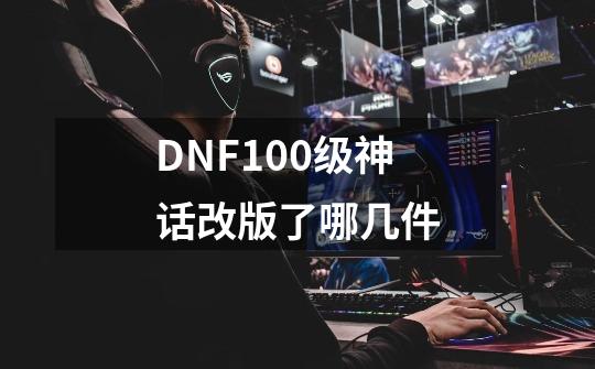 DNF100级神话改版了哪几件-第1张-游戏信息-龙启网