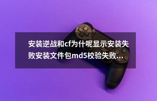 安装逆战和cf为什呢显示安装失败安装文件包md5校验失败错-第1张-游戏信息-龙启网