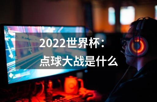 2022世界杯：点球大战是什么-第1张-游戏信息-龙启网