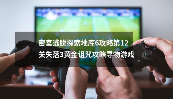 密室逃脱探索地库6攻略第12关失落3黄金诅咒攻略寻物游戏-第1张-游戏信息-龙启网