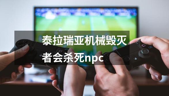 泰拉瑞亚机械毁灭者会杀死npc-第1张-游戏信息-龙启网