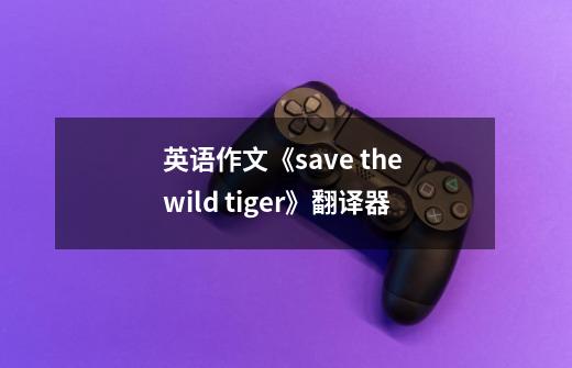 英语作文《save the wild tiger》翻译器-第1张-游戏信息-龙启网