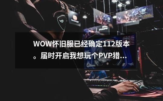 WOW怀旧服已经确定1.12版本。届时开启我想玩个PVP猎人，请问PVP猎人穿什么装备比较好-第1张-游戏信息-龙启网