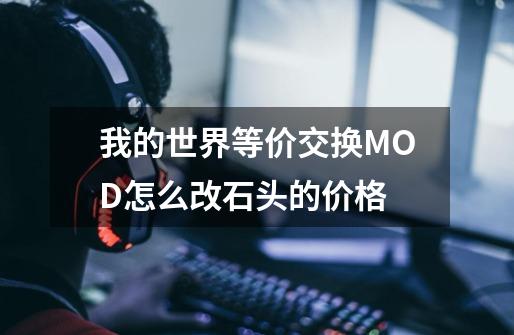 我的世界等价交换MOD怎么改石头的价格-第1张-游戏信息-龙启网