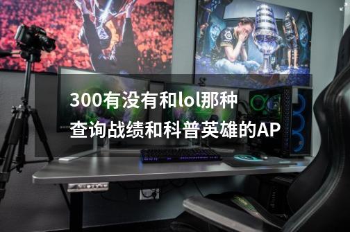 300有没有和lol那种查询战绩和科普英雄的AP-第1张-游戏信息-龙启网