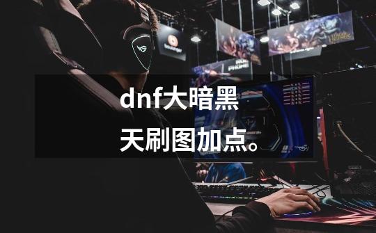 dnf大暗黑天刷图加点。-第1张-游戏信息-龙启网