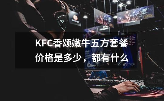 KFC香颂嫩牛五方套餐价格是多少，都有什么-第1张-游戏信息-龙启网