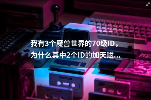 我有3个魔兽世界的70级ID，为什么其中2个ID的加天赋点栏里面没有“学习，重置”这2个选项，另一个ID却有-第1张-游戏信息-龙启网