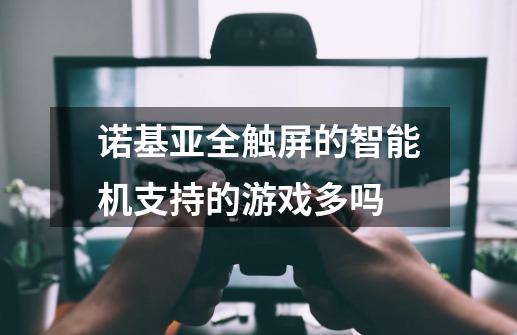 诺基亚全触屏的智能机支持的游戏多吗-第1张-游戏信息-龙启网