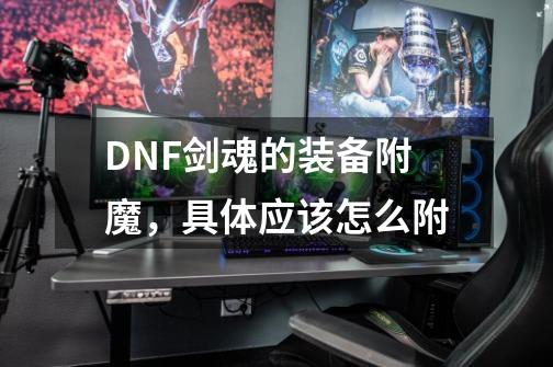 DNF剑魂的装备附魔，具体应该怎么附-第1张-游戏信息-龙启网