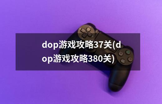 dop游戏攻略37关(dop游戏攻略380关)-第1张-游戏信息-龙启网