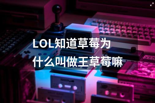 LOL知道草莓为什么叫做王草莓嘛-第1张-游戏信息-龙启网