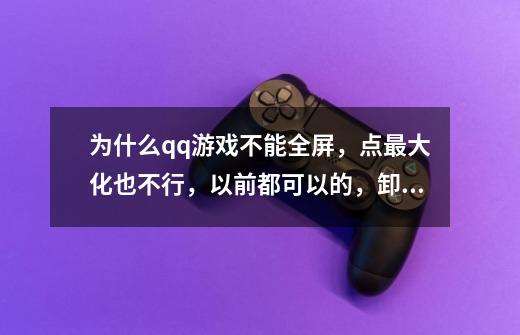 为什么qq游戏不能全屏，点最大化也不行，以前都可以的，卸载了重装还是不行。-第1张-游戏信息-龙启网