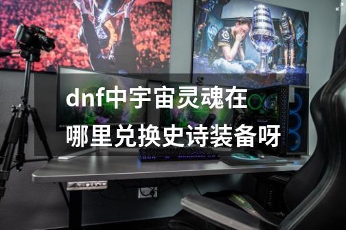 dnf中宇宙灵魂在哪里兑换史诗装备呀-第1张-游戏信息-龙启网