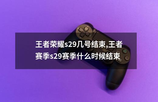 王者荣耀s29几号结束,王者赛季s29赛季什么时候结束-第1张-游戏信息-龙启网