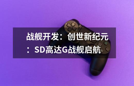 战舰开发：创世新纪元：SD高达G战舰启航-第1张-游戏信息-龙启网