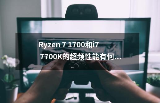 Ryzen 7 1700和i7 7700K的超频性能有何差异-第1张-游戏信息-龙启网