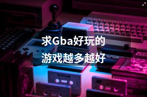 求Gba好玩的游戏越多越好-第1张-游戏信息-龙启网