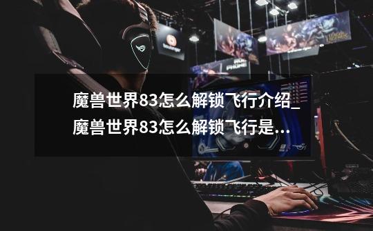 魔兽世界8.3怎么解锁飞行介绍_魔兽世界8.3怎么解锁飞行是什么-第1张-游戏信息-龙启网