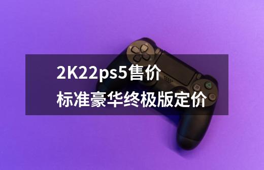 2K22ps5售价 标准豪华终极版定价-第1张-游戏信息-龙启网