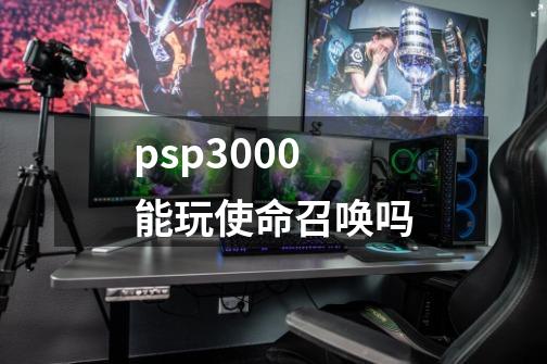 psp3000能玩使命召唤吗-第1张-游戏信息-龙启网