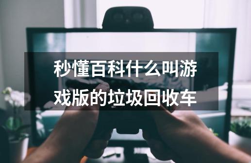 秒懂百科什么叫游戏版的垃圾回收车-第1张-游戏信息-龙启网