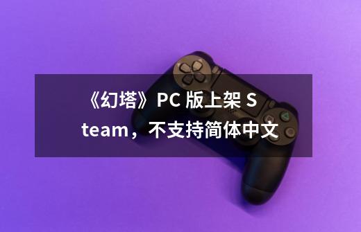 《幻塔》PC 版上架 Steam，不支持简体中文-第1张-游戏信息-龙启网