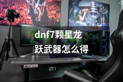 dnf7颗星龙跃武器怎么得-第1张-游戏信息-龙启网