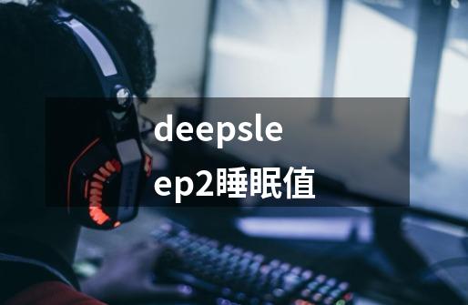 deepsleep2睡眠值-第1张-游戏信息-龙启网