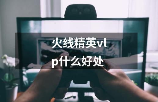 火线精英vlp什么好处-第1张-游戏信息-龙启网