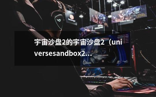 宇宙沙盘2的宇宙沙盘2（universesandbox2）配置:-第1张-游戏信息-龙启网