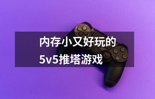 内存小又好玩的5v5推塔游戏-第1张-游戏信息-龙启网