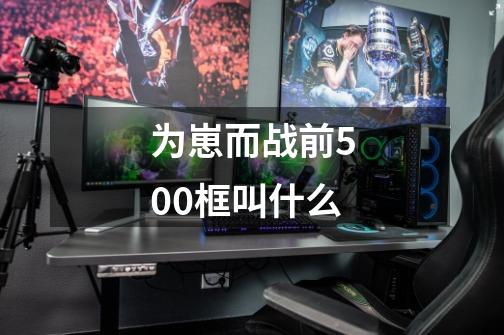 为崽而战前500框叫什么-第1张-游戏信息-龙启网