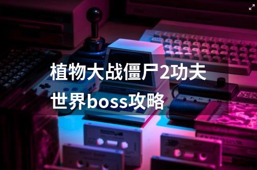 植物大战僵尸2功夫世界boss攻略-第1张-游戏信息-龙启网