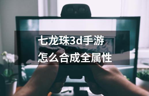 七龙珠3d手游怎么合成全属性-第1张-游戏信息-龙启网