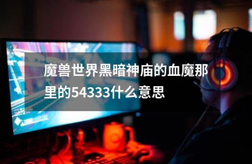 魔兽世界黑暗神庙的血魔那里的54333什么意思-第1张-游戏信息-龙启网