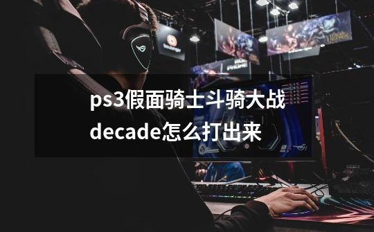 ps3假面骑士斗骑大战decade怎么打出来-第1张-游戏信息-龙启网