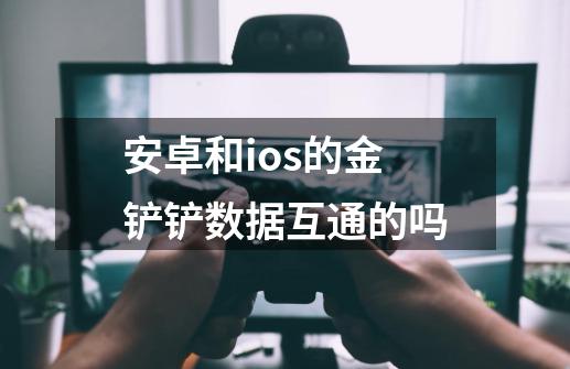 安卓和ios的金铲铲数据互通的吗-第1张-游戏信息-龙启网