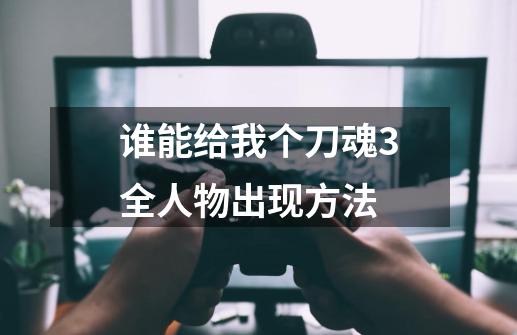 谁能给我个刀魂3全人物出现方法-第1张-游戏信息-龙启网