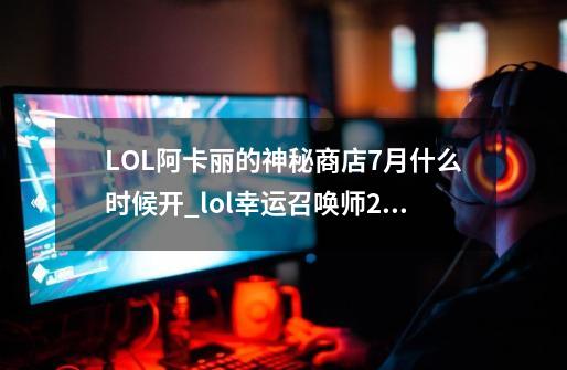 LOL阿卡丽的神秘商店7月什么时候开_lol幸运召唤师2017-第1张-游戏信息-龙启网