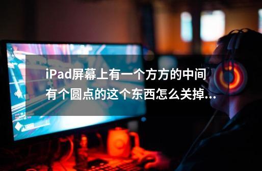 iPad屏幕上有一个方方的中间有个圆点的这个东西怎么关掉 截图截不下来 只好口述了-第1张-游戏信息-龙启网