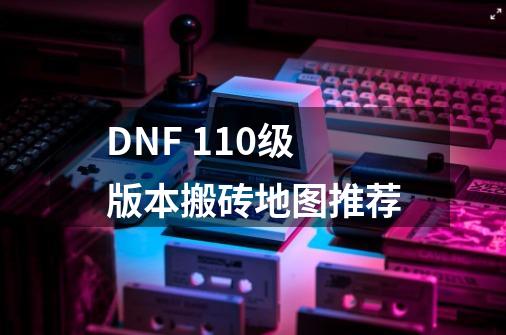 DNF 110级版本搬砖地图推荐-第1张-游戏信息-龙启网